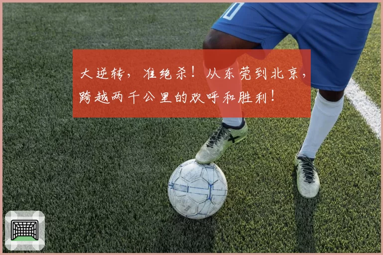 大逆转，准绝杀！从东莞到北京，跨越两千公里的欢呼和胜利！