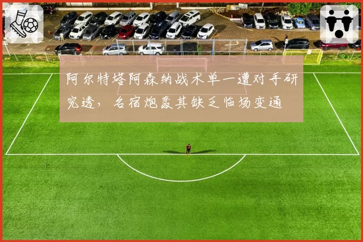 阿尔特塔阿森纳战术单一遭对手研究透，名宿炮轰其缺乏临场变通