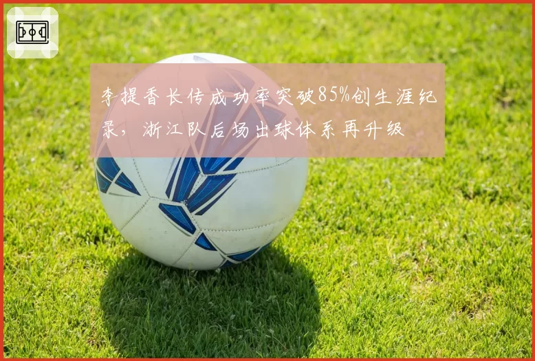李提香长传成功率突破85%创生涯纪录，浙江队后场出球体系再升级