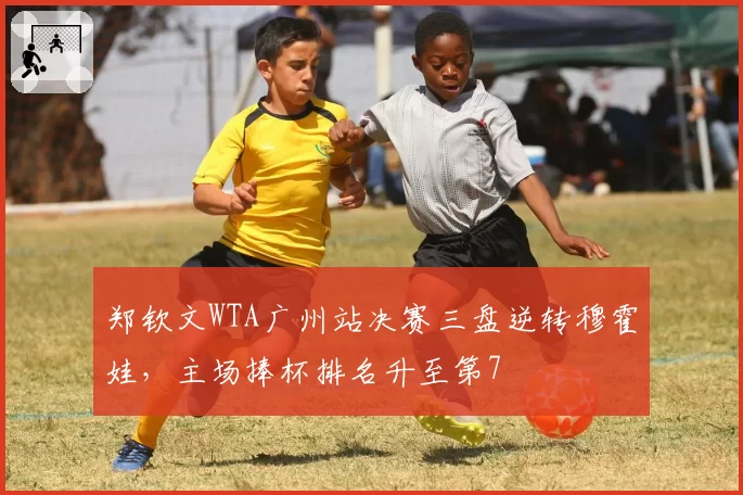 郑钦文WTA广州站决赛三盘逆转穆霍娃，主场捧杯排名升至第7