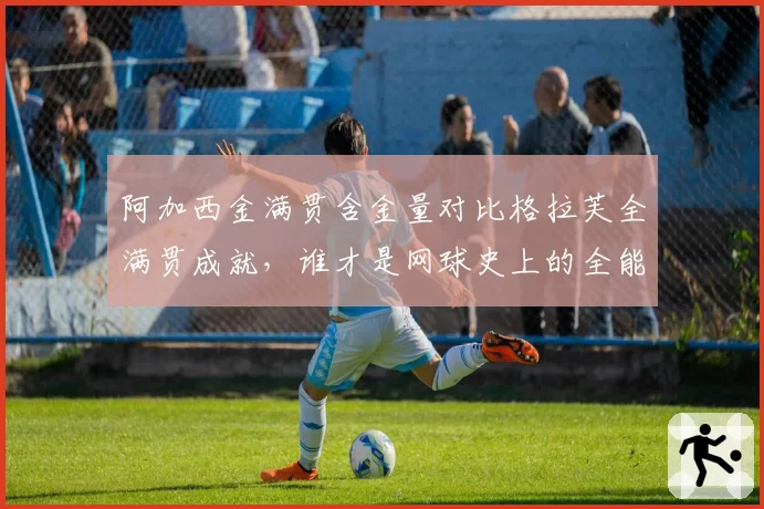阿加西金满贯含金量对比格拉芙全满贯成就,谁才是网球史上的全能之神