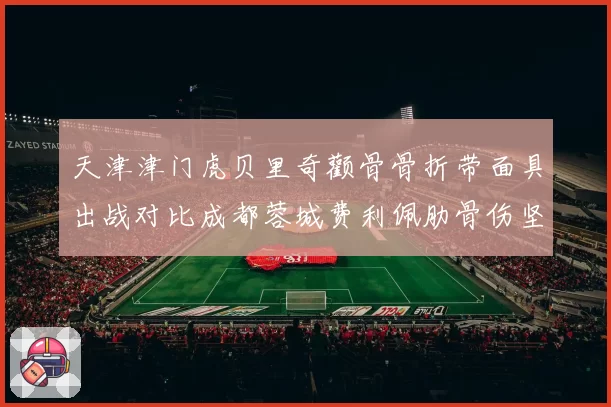 天津津门虎贝里奇颧骨骨折带面具出战对比成都蓉城费利佩肋骨伤坚持比赛：外援中锋疼痛耐受度观察