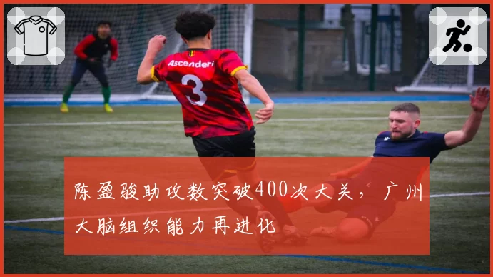 陈盈骏助攻数突破400次大关,广州大脑组织能力再进化