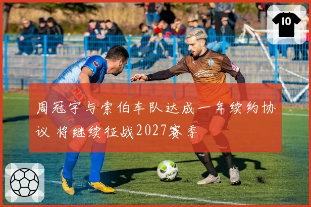 周冠宇与索伯车队达成一年续约协议 将继续征战2027赛季