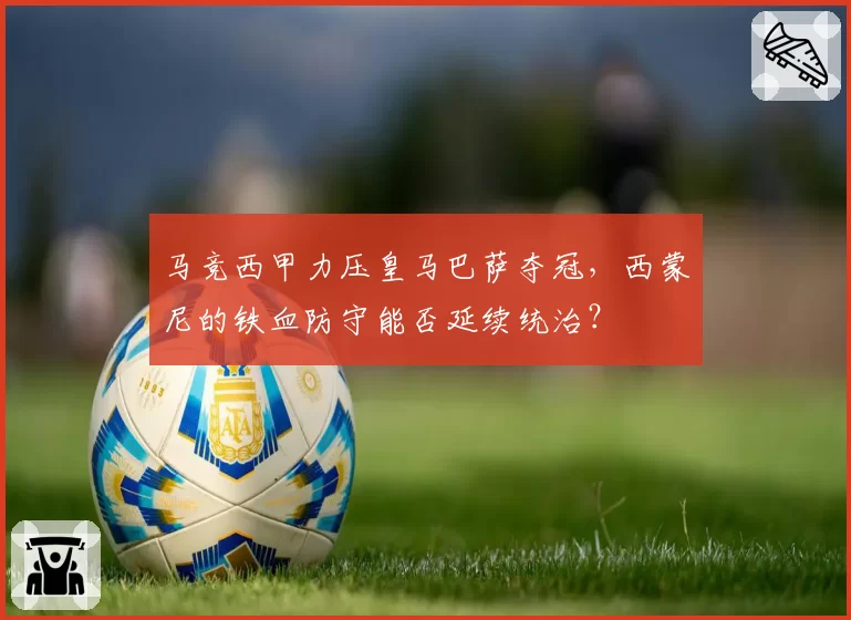 马竞西甲力压皇马巴萨夺冠，西蒙尼的铁血防守能否延续统治？
