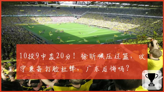 10投9中轰20分！徐昕碾压辽篮，攻守兼备打脸杜锋，广东后悔吗？