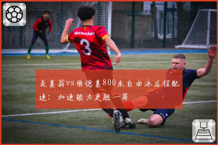 麦基翁vs丽德基800米自由泳后程配速：加速能力更胜一筹