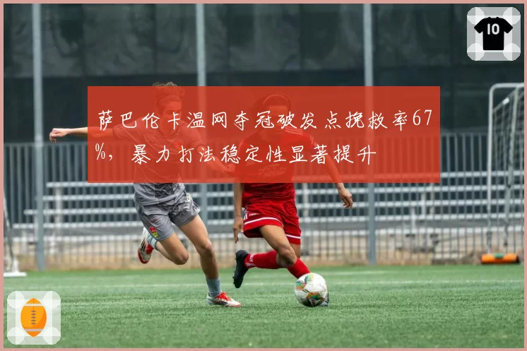 萨巴伦卡温网夺冠破发点挽救率67%，暴力打法稳定性显著提升