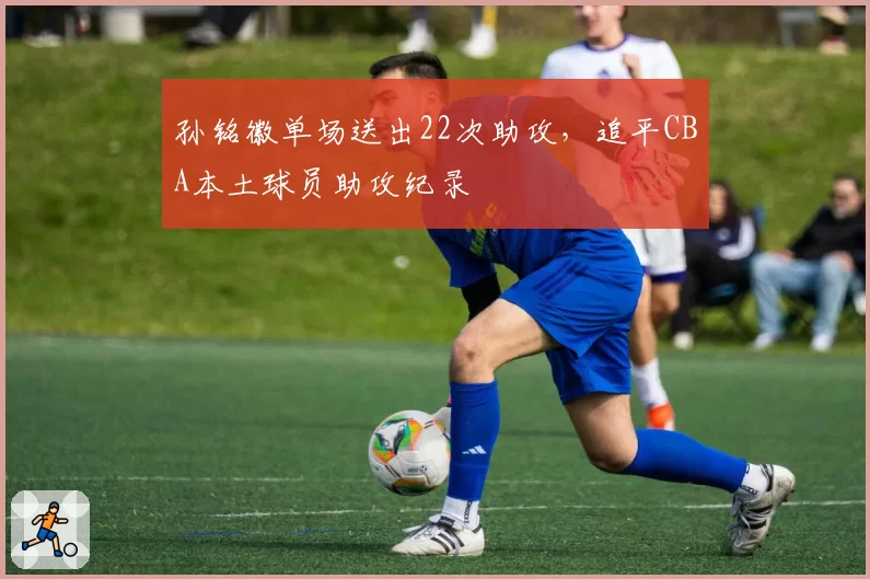 孙铭徽单场送出22次助攻，追平CBA本土球员助攻纪录