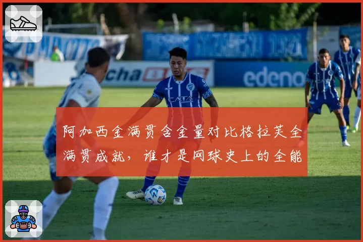 阿加西金满贯含金量对比格拉芙全满贯成就,谁才是网球史上的全能之神