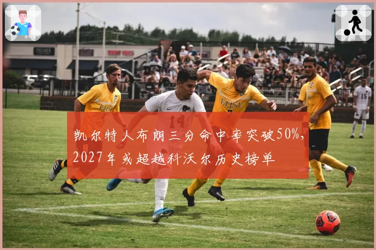 凯尔特人布朗三分命中率突破50%,2027年或超越科沃尔历史榜单