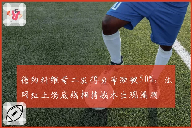 德约科维奇二发得分率跌破50%，法网红土场底线相持战术出现漏洞