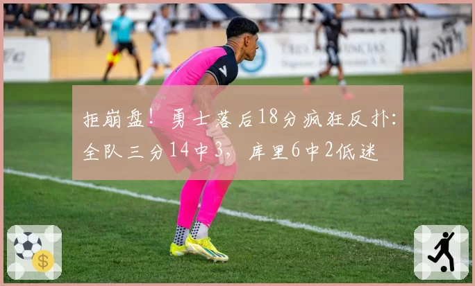 拒崩盘！勇士落后18分疯狂反扑：全队三分14中3，库里6中2低迷