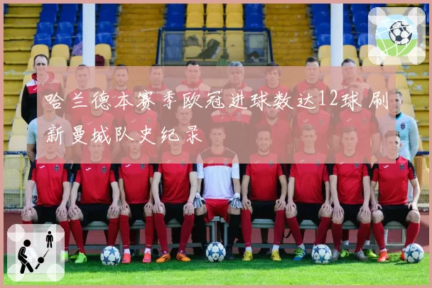 哈兰德本赛季欧冠进球数达12球 刷新曼城队史纪录