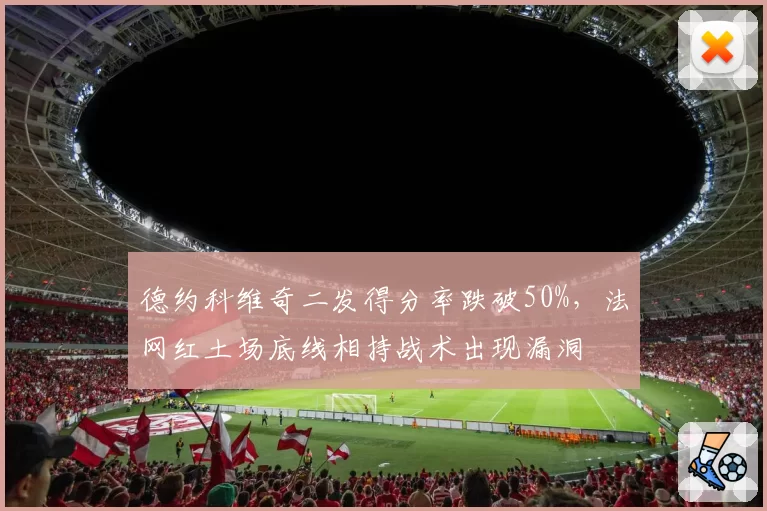 德约科维奇二发得分率跌破50%，法网红土场底线相持战术出现漏洞