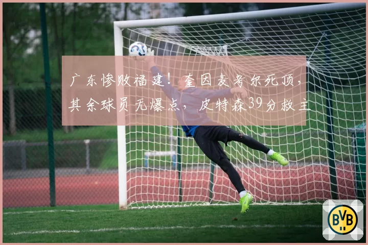 广东惨败福建！奎因麦考尔死顶，其余球员无爆点，皮特森39分救主