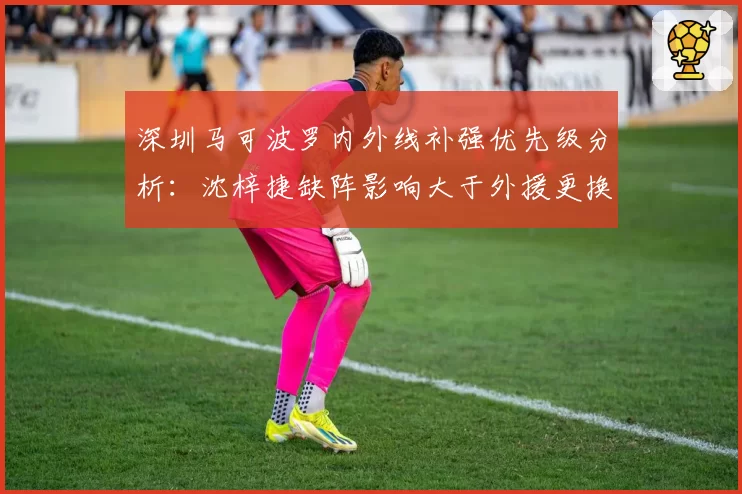 深圳马可波罗内外线补强优先级分析：沈梓捷缺阵影响大于外援更换？