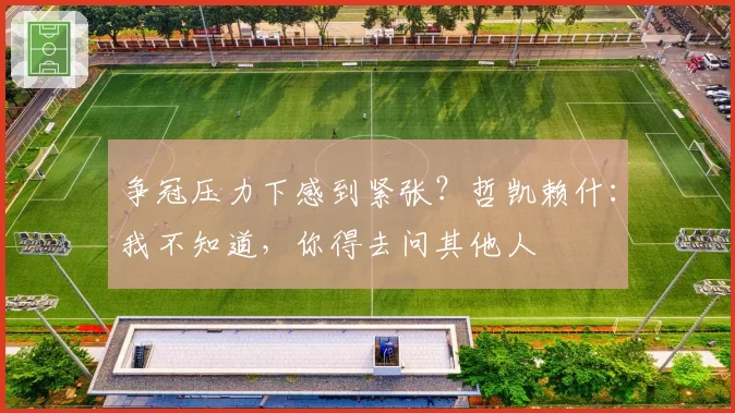 争冠压力下感到紧张？哲凯赖什：我不知道，你得去问其他人