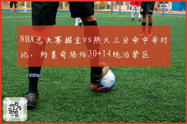NBA总决赛掘金vs热火三分命中率对比，约基奇场均30+14统治禁区