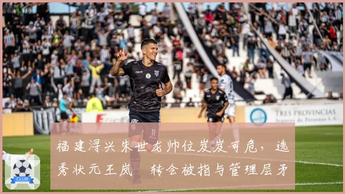 福建浔兴朱世龙帅位岌岌可危，选秀状元王岚嵚转会被指与管理层矛盾