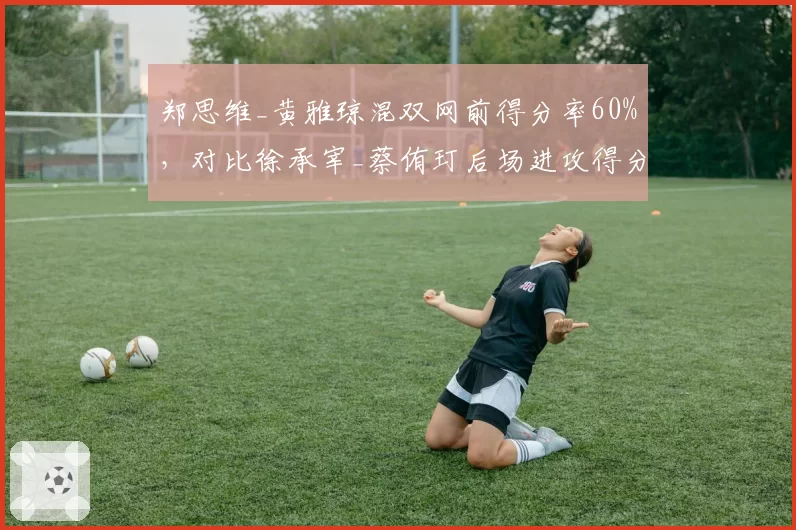 郑思维_黄雅琼混双网前得分率60%,对比徐承宰_蔡侑玎后场进攻得分率70%形成互补对比