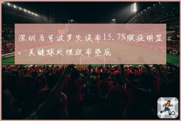 深圳马可波罗失误率15.7%瑕疵明显，关键球处理效率垫底