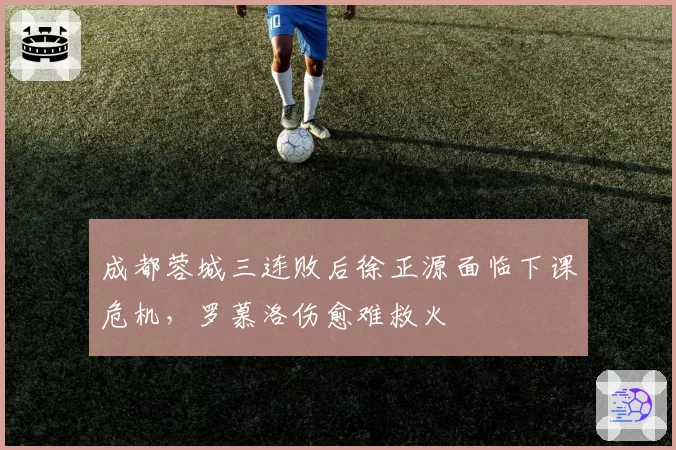 成都蓉城三连败后徐正源面临下课危机，罗慕洛伤愈难救火