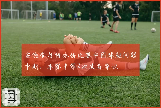 安洗莹与何冰娇比赛中因球鞋问题中断，本赛季第2次装备争议