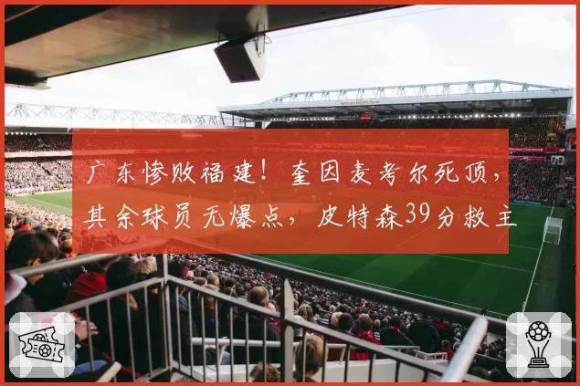 广东惨败福建！奎因麦考尔死顶，其余球员无爆点，皮特森39分救主