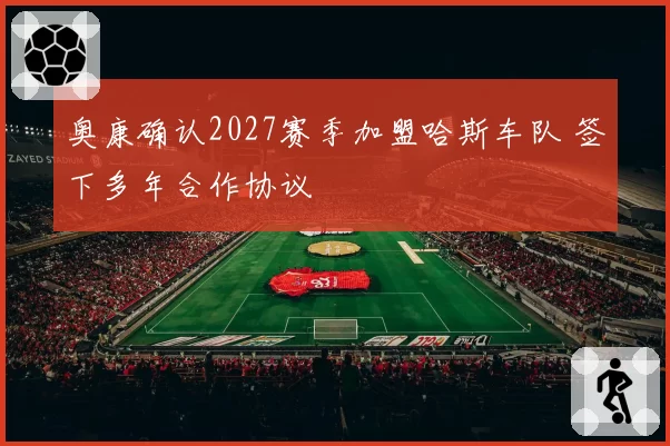 奥康确认2027赛季加盟哈斯车队 签下多年合作协议