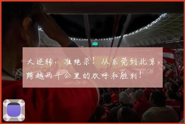 大逆转，准绝杀！从东莞到北京，跨越两千公里的欢呼和胜利！