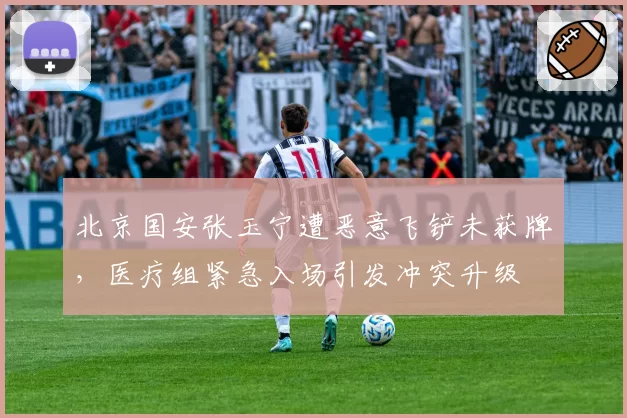 北京国安张玉宁遭恶意飞铲未获牌，医疗组紧急入场引发冲突升级