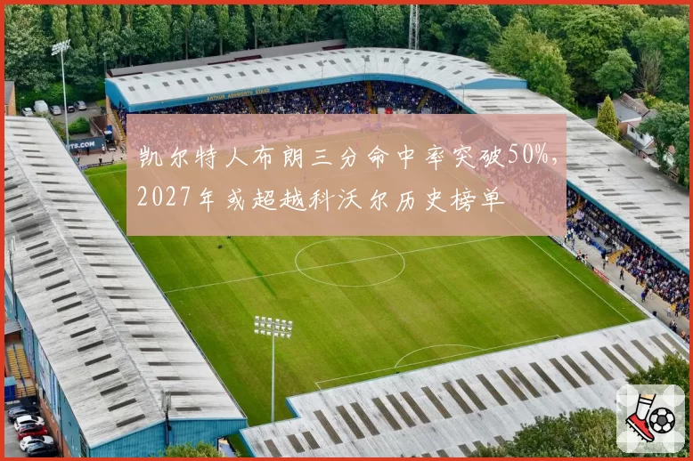 凯尔特人布朗三分命中率突破50%,2027年或超越科沃尔历史榜单