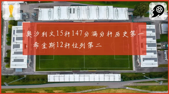 奥沙利文15杆147分满分杆历史第一，希金斯12杆位列第二