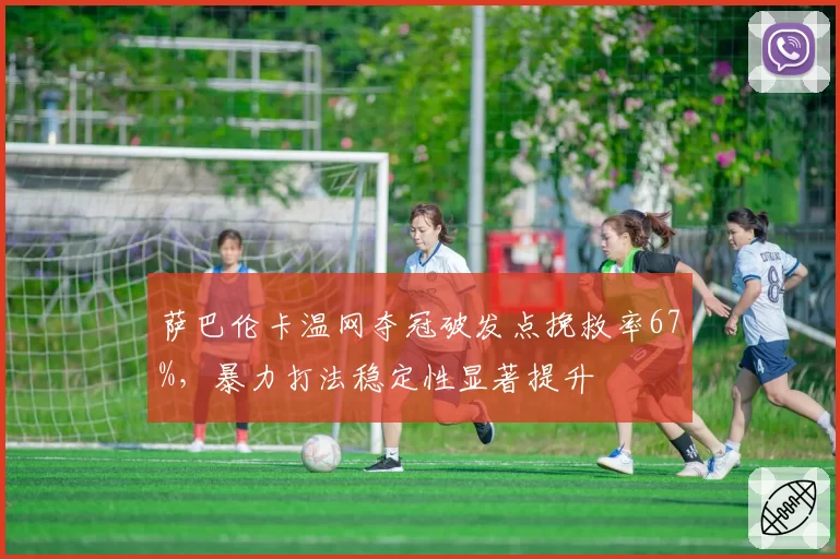 萨巴伦卡温网夺冠破发点挽救率67%，暴力打法稳定性显著提升