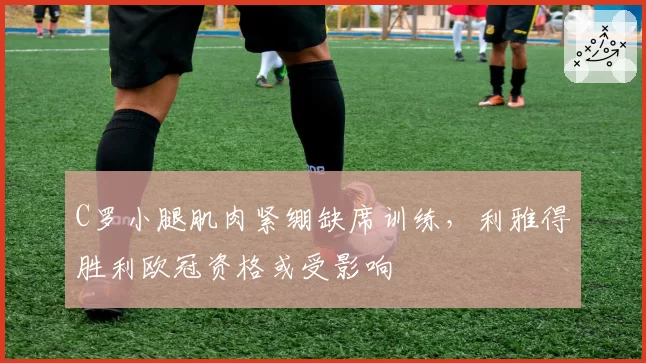 C罗小腿肌肉紧绷缺席训练，利雅得胜利欧冠资格或受影响