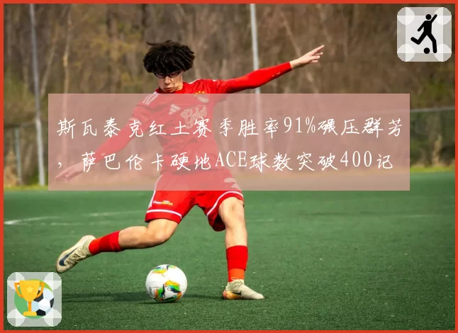 斯瓦泰克红土赛季胜率91%碾压群芳,萨巴伦卡硬地ACE球数突破400记领跑