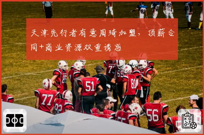 天津先行者有意周琦加盟，顶薪合同+商业资源双重诱惑