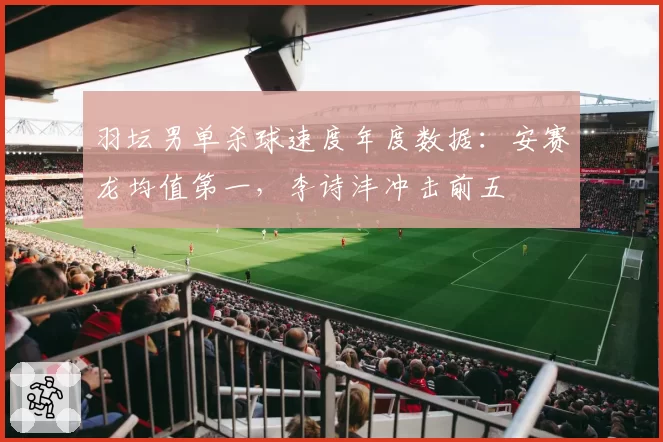 羽坛男单杀球速度年度数据：安赛龙均值第一，李诗沣冲击前五