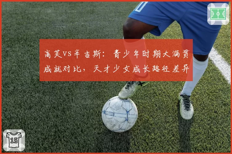 高芙vs辛吉斯：青少年时期大满贯成就对比，天才少女成长路径差异