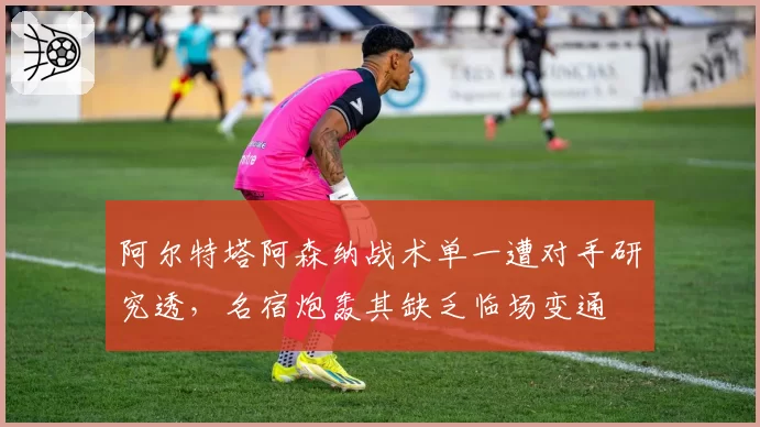 阿尔特塔阿森纳战术单一遭对手研究透，名宿炮轰其缺乏临场变通