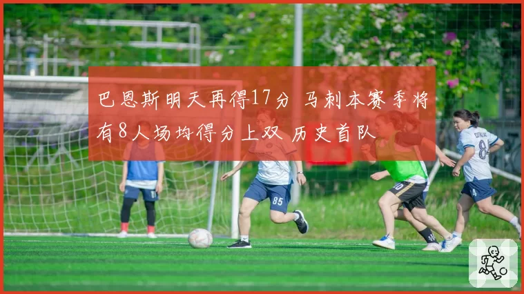 巴恩斯明天再得17分 马刺本赛季将有8人场均得分上双 历史首队