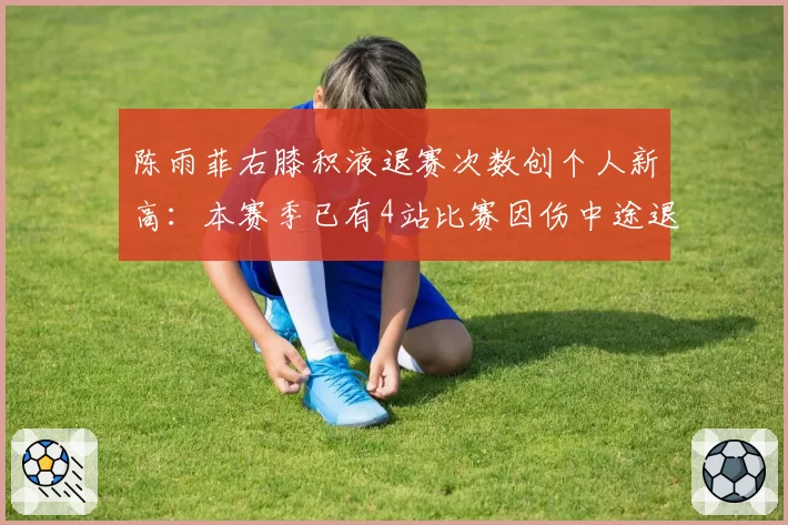 陈雨菲右膝积液退赛次数创个人新高：本赛季已有4站比赛因伤中途退出