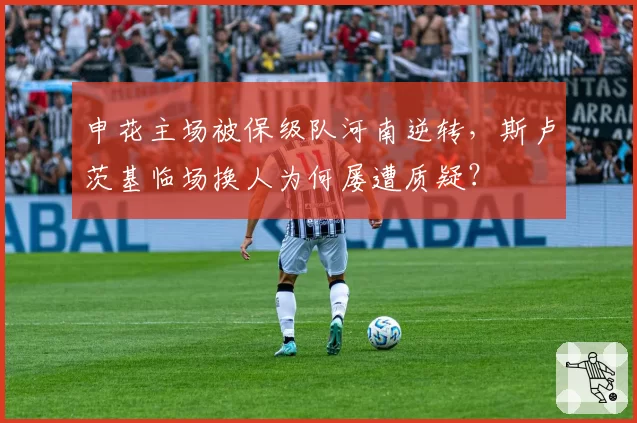 申花主场被保级队河南逆转，斯卢茨基临场换人为何屡遭质疑？
