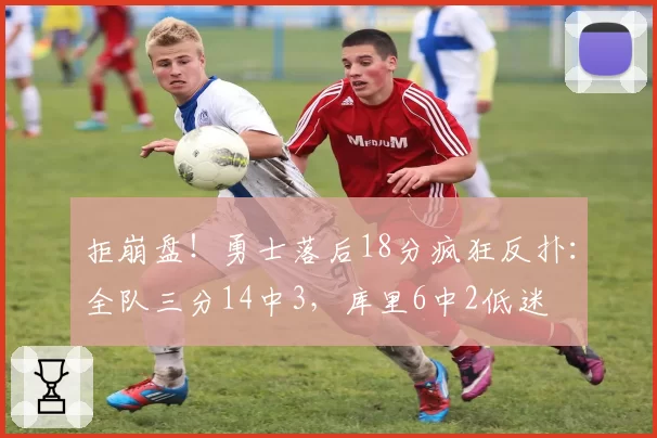 拒崩盘！勇士落后18分疯狂反扑：全队三分14中3，库里6中2低迷