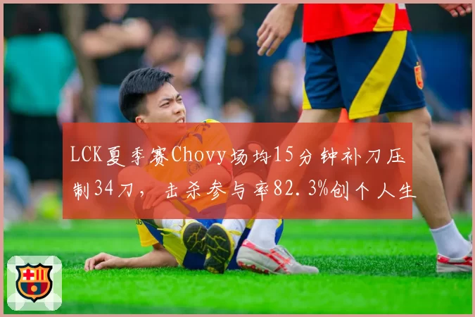 LCK夏季赛Chovy场均15分钟补刀压制34刀,击杀参与率82.3%创个人生涯新高__br_