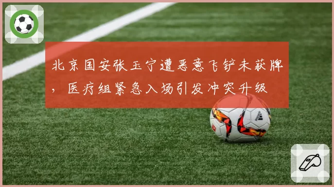 北京国安张玉宁遭恶意飞铲未获牌，医疗组紧急入场引发冲突升级
