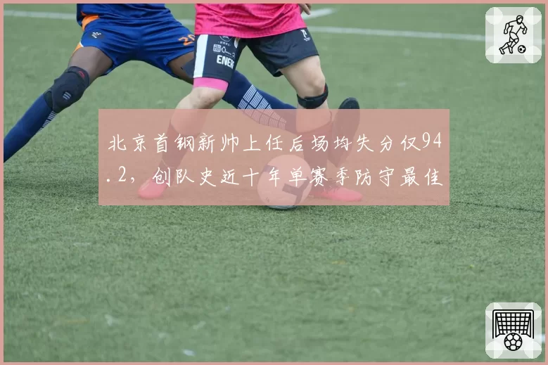 北京首钢新帅上任后场均失分仅94.2,创队史近十年单赛季防守最佳