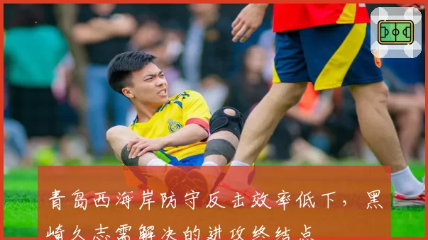 青岛西海岸防守反击效率低下，黑崎久志需解决的进攻终结点