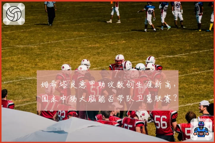 姆希塔良意甲助攻数创生涯新高，国米中场大脑能否带队卫冕联赛？